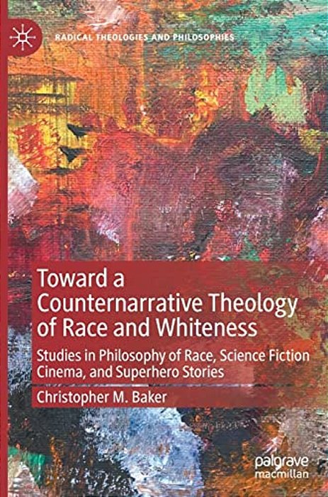Toward A Counternarrative Theology Of Race And Whiteness: Studies In Philosophy Of Race, Science Fiction Cinema, And Superhero Stories-..