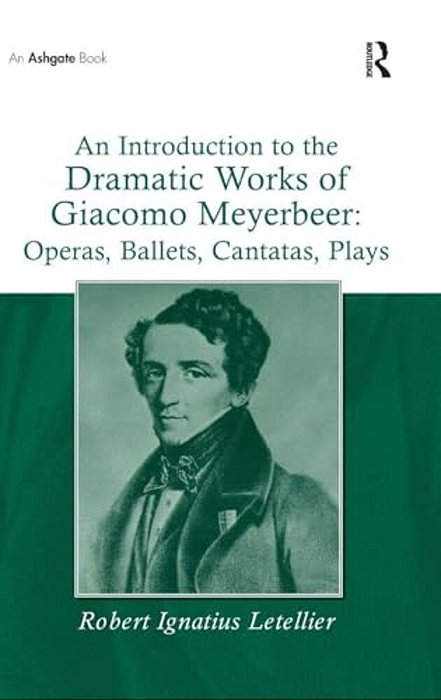 An Introduction To The Dramatic Works Of Giacomo Meyerbeer: Operas, Ballets, Cantatas, Plays-..