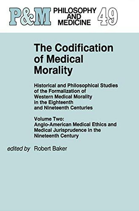 The Codification Of Medical Morality: Historical And Philosophical Studies Of The Formalization Of Western Medical Morality In The Eighteenth And Nine-..