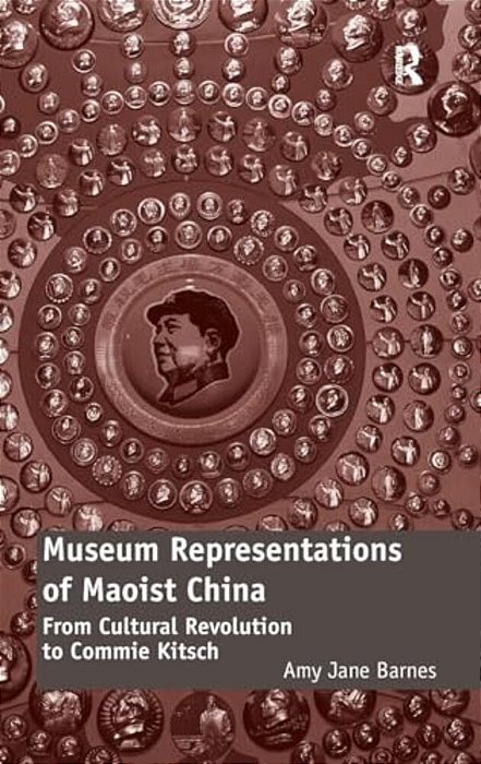 Museum Representations Of Maoist China: From Cultural Revolution To Commie Kitsch-..