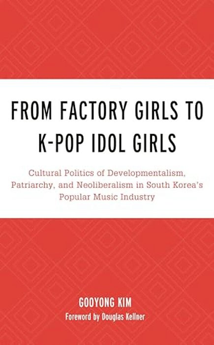 From Factory Girls To K-Pop Idol Girls: Cultural Politics Of Developmentalism, Patriarchy, And Neoliberalism In South Korea's Popular Music Industry-..