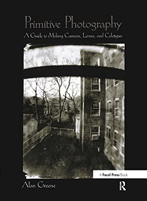Primitive Photography: A Guide To Making Cameras, Lenses, And Calotypes-..