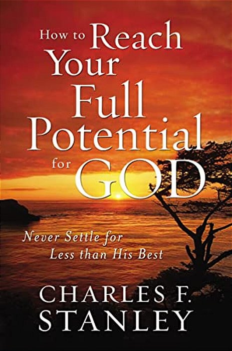 How To Reach Your Full Potential For God: Never Settle For Less Than His Best-..