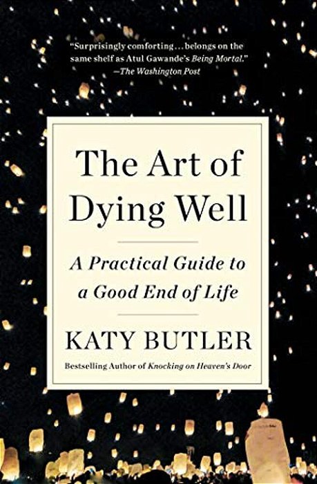 The Art Of Dying Well: A Practical Guide To A Good End Of Life-..