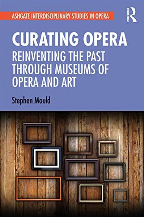 Curating Opera: Reinventing The Past Through Museums Of Opera And Art-..