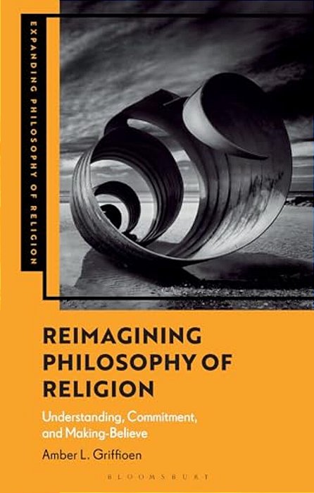 Reimagining Philosophy Of Religion: Understanding, Commitment, And Making-Believe-..
