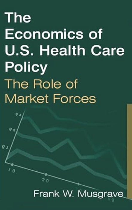 The Economics Of U. S. Health Care Policy: The Role Of Market Forces: The Role Of Market Forces-..