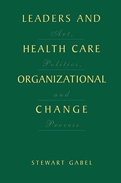 Leaders And Health Care Organizational Change: Art, Politics And Process-..