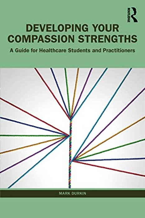 Developing Your Compassion Strengths: A Guide For Healthcare Students And Practitioners-..