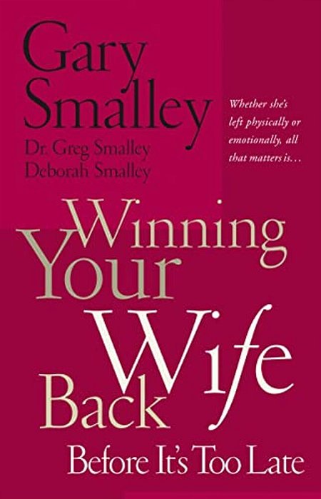 Winning Your Wife Back Before It's Too Late: Whether She's Left Physically Or Emotionally All That Matters Is... -..