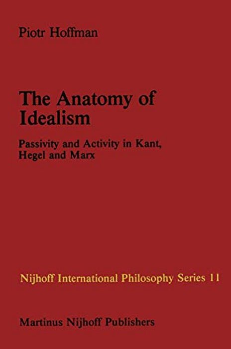 The Anatomy Of Idealism: Passivity And Activity In Kant, Hegel And Marx-..