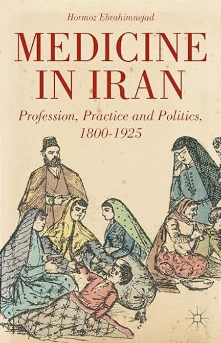 Medicine In Iran: Profession, Practice And Politics, 1800-1925-..