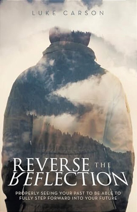 Reverse The Reflection: Properly Seeing Your Past To Be Able To Fully Step Forward Into Your Future-..