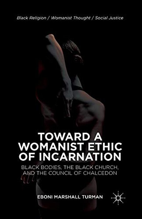 Toward A Womanist Ethic Of Incarnation: Black Bodies, The Black Church, And The Council Of Chalcedon-..