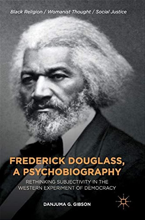 Frederick Douglass, A Psychobiography: Rethinking Subjectivity In The Western Experiment Of Democracy-..