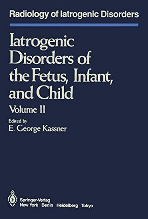 Iatrogenic Disorders Of The Fetus, Infant, And Child: Volume II-..