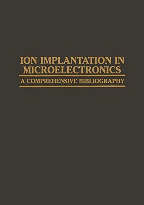Ion Implantation In Microelectronics: A Comprehensive Bibliography-..