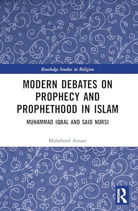 Modern Debates On Prophecy And Prophethood In Islam: Muhammad Iqbal And Said Nursi-..