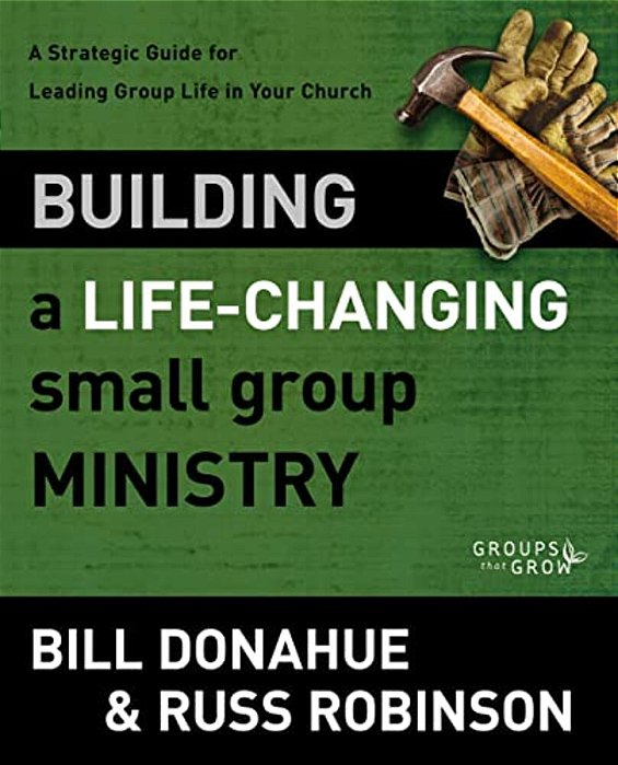 Building A Life-Changing Small Group Ministry: A Strategic Guide For Leading Group Life In Your Church-..