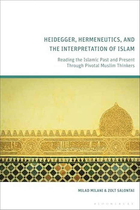 Heidegger, Hermeneutics, And The Interpretation Of Islam: Reading The Islamic Past And Present Through Pivotal Muslim Thinkers-..