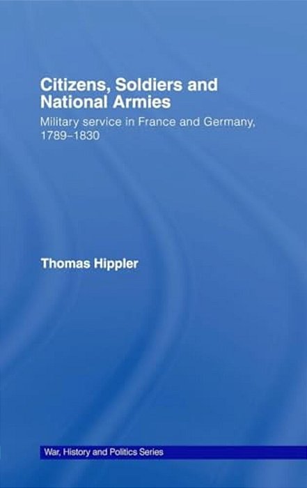 Citizens, Soldiers And National Armies: Military Service In France And Germany, 1789-1830-..