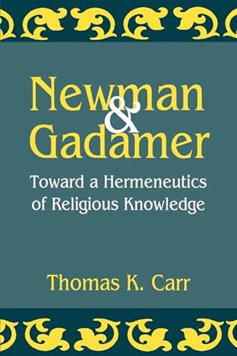 Newman And Gadamer: Toward A Hermeneutics Of Religious Knowledge-..