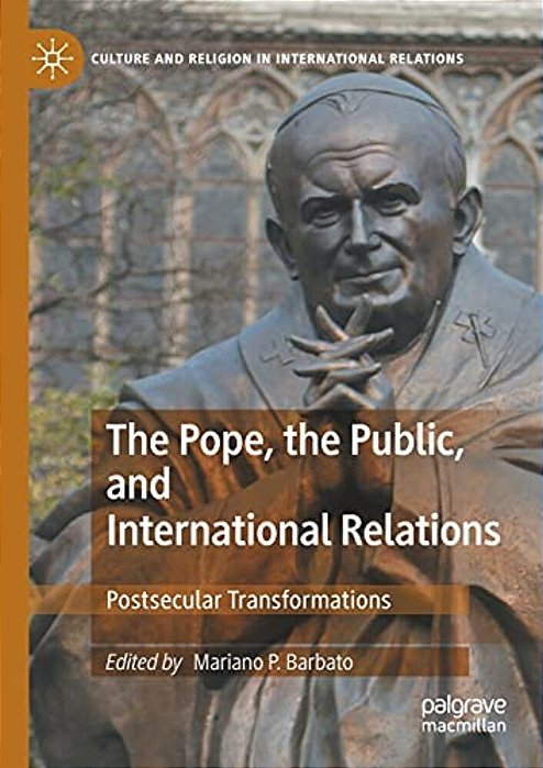 The Pope, The Public, And International Relations: Postsecular Transformations-..