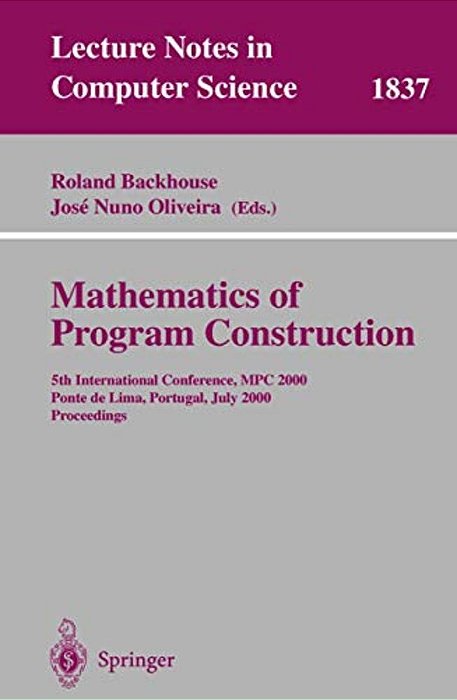 Mathematics Of Program Construction: 5Th International Conference, Mpc 2000 Ponte De Lima, Portugal, July 3-5, 2000 Proceedings-..