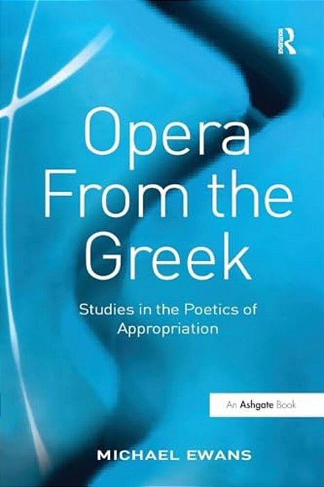 Opera From The Greek: Studies In The Poetics Of Appropriation-..