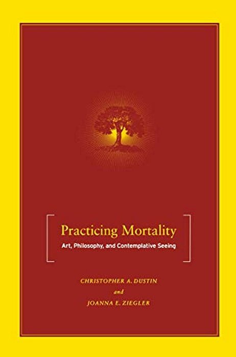 Practicing Mortality: Art, Philosophy, And Contemplative Seeing-..