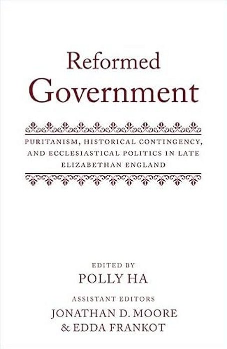 Reformed Government: Puritanism, Historical Contingency, And Ecclesiatical Politics In Late Elizabethan England-..