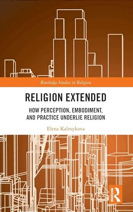 Religion Extended: How Perception, Embodiment, And Practice Underlie Religion-..