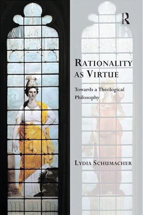 Rationality As Virtue: Towards A Theological Philosophy-..