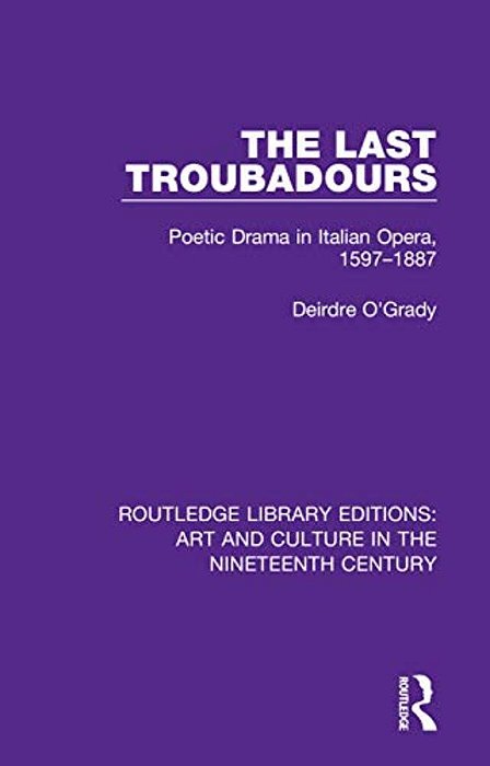 The Last Troubadours: Poetic Drama In Italian Opera, 1597-1887-..