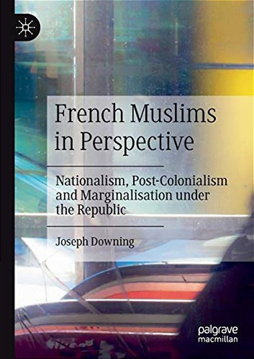 French Muslims In Perspective: Nationalism, Post-Colonialism And Marginalisation Under The Republic-..