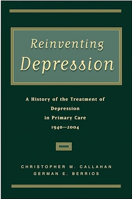 Reinventing Depression: A History Of The Treatment Of Depression In Primary Care, 1940-2004-..