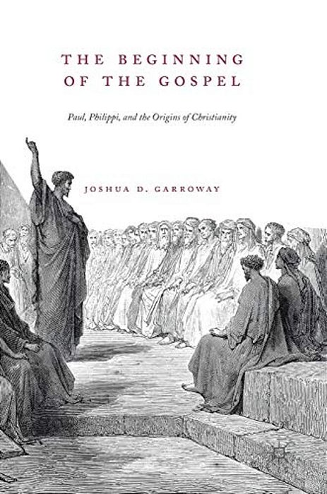 The Beginning Of The Gospel: Paul, Philippi, And The Origins Of Christianity-..