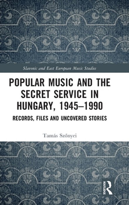 Popular Music And The Secret Service In Hungary, 1945-1990: Records, Files And Uncovered Stories-..