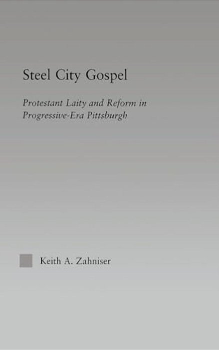 Steel City Gospel: Protestant Laity And Reform In Progressive-Era Pittsburgh-..