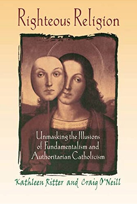 Righteous Religion: Unmasking The Illusions Of Fundamentalism And Authoritarian Catholicism-..
