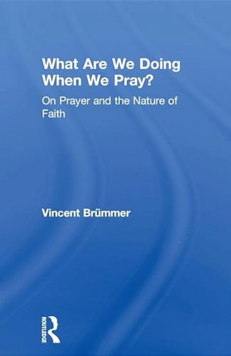 What Are We Doing When We Pray?: On Prayer And The Nature Of Faith-..