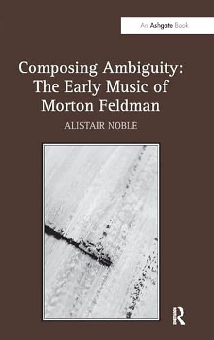 Composing Ambiguity: The Early Music Of Morton Feldman-..