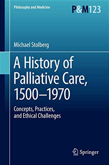 A History Of Palliative Care, 1500-1970: Concepts, Practices, And Ethical Challenges-..