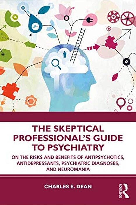 The Skeptical Professional's Guide To Psychiatry: On The Risks And Benefits Of Antipsychotics, Antidepressants, Psychiatric Diagnoses, And Neuromania-..