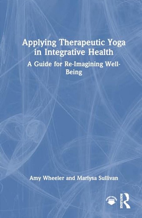 Applying Therapeutic Yoga In Integrative Health: A Guide For Re-Imagining Well-Being-..