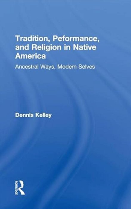 Tradition, Performance, And Religion In Native America: Ancestral Ways, Modern Selves-..