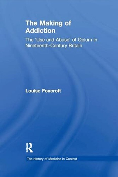 The Making Of Addiction: The 'Use And Abuse' Of Opium In Nineteenth-Century Britain-..