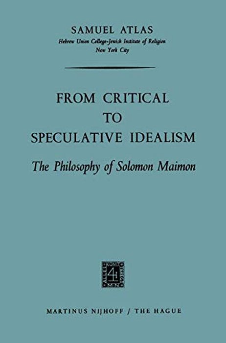 From Critical To Speculative Idealism: The Philosophy Of Solomon Maimon-..