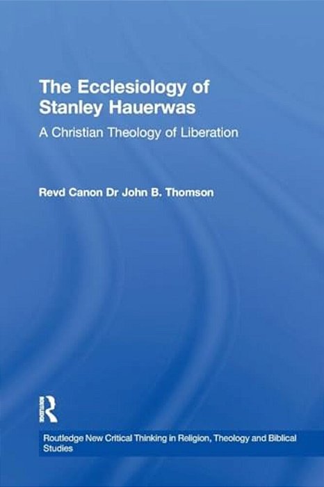 The Ecclesiology Of Stanley Hauerwas: A Christian Theology Of Liberation-..
