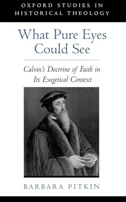 What Pure Eyes Could See: Calvin's Doctrine Of Faith In Its Exegetical Context-..
